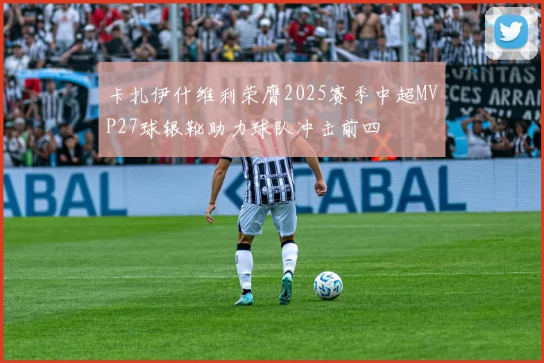 卡扎伊什维利荣膺2025赛季中超MVP27球银靴助力球队冲击前四