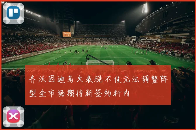 齐沃因迪乌夫表现不佳无法调整阵型全市场期待新签约科内