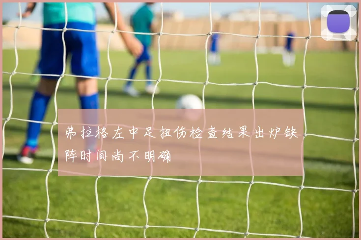 弗拉格左中足扭伤检查结果出炉缺阵时间尚不明确