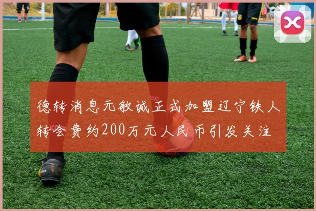 德转消息元敏诚正式加盟辽宁铁人转会费约200万元人民币引发关注