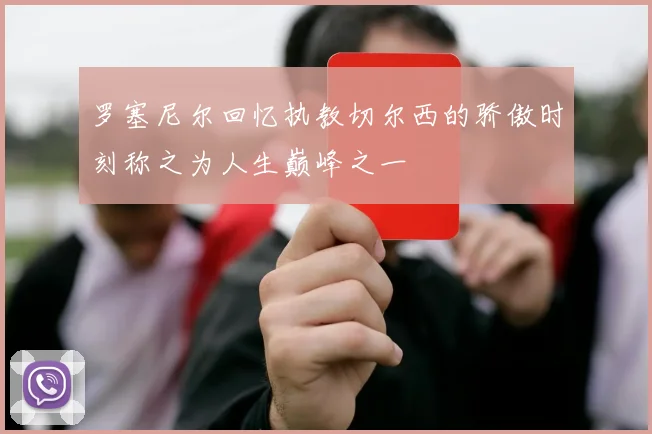 罗塞尼尔回忆执教切尔西的骄傲时刻称之为人生巅峰之一