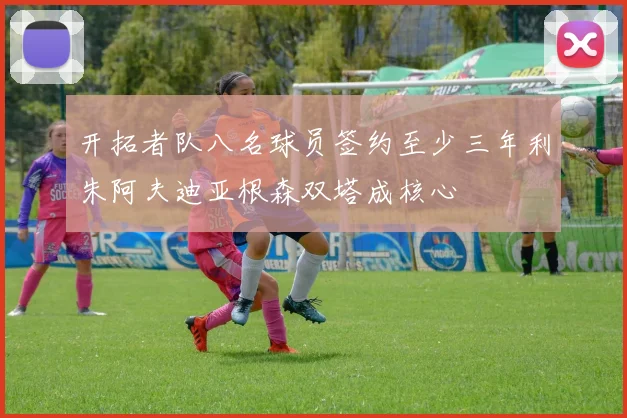 开拓者队八名球员签约至少三年利朱阿夫迪亚根森双塔成核心