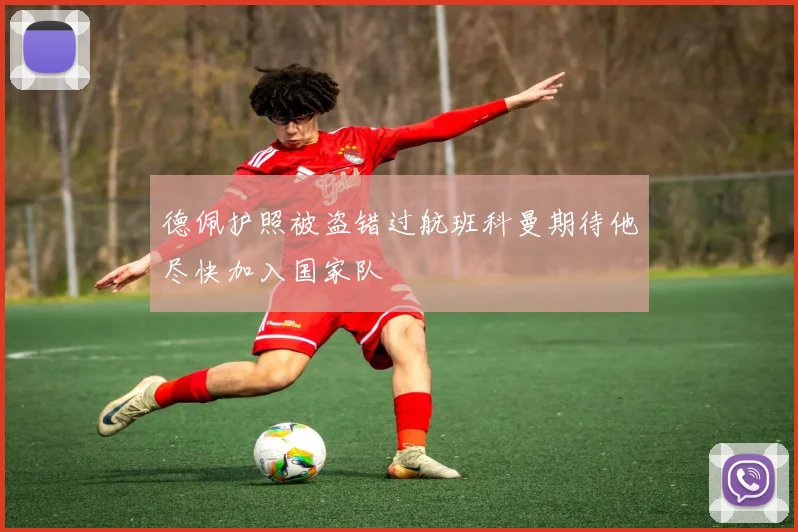 德佩护照被盗错过航班科曼期待他尽快加入国家队