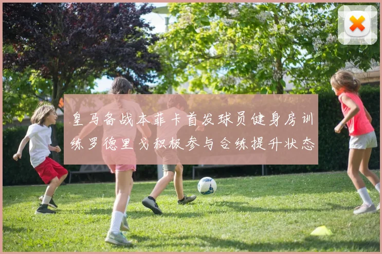 皇马备战本菲卡首发球员健身房训练罗德里戈积极参与合练提升状态