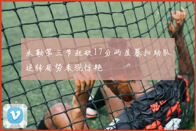 米勒第三节狂砍17分两度暴扣助队逆转局势表现惊艳