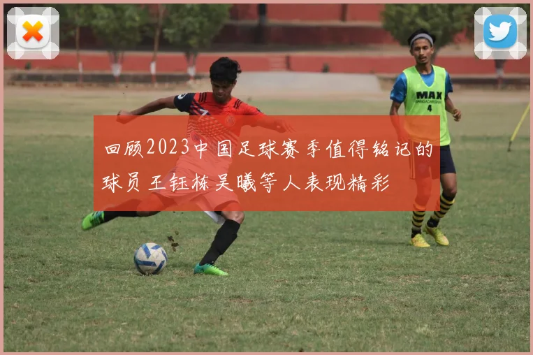 回顾2023中国足球赛季值得铭记的球员王钰栋吴曦等人表现精彩
