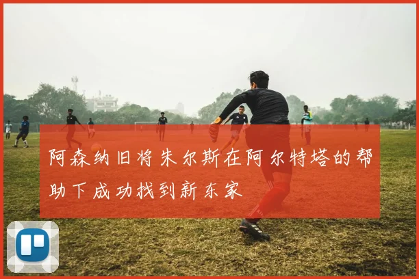 阿森纳旧将朱尔斯在阿尔特塔的帮助下成功找到新东家