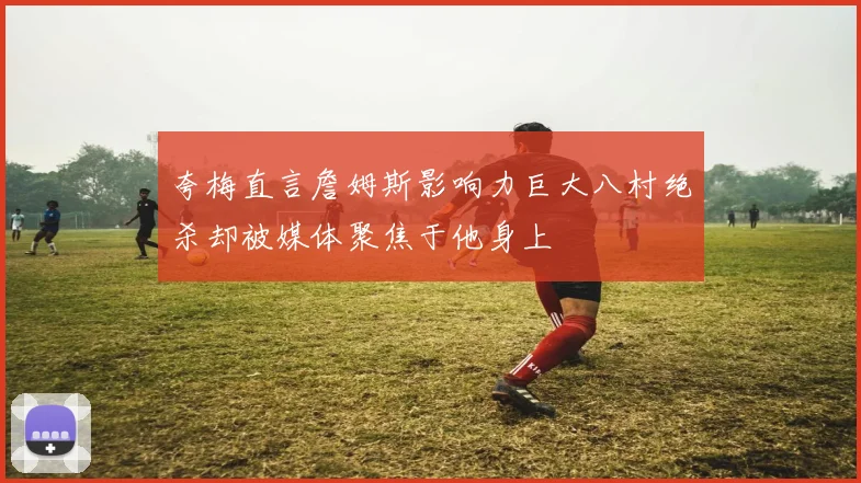 夸梅直言詹姆斯影响力巨大八村绝杀却被媒体聚焦于他身上