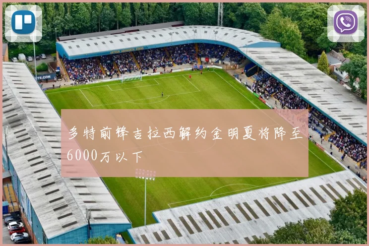多特前锋吉拉西解约金明夏将降至6000万以下