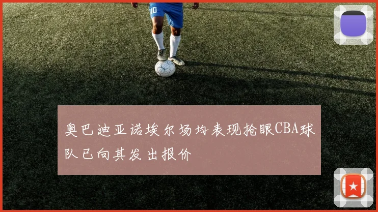 奥巴迪亚诺埃尔场均表现抢眼CBA球队已向其发出报价