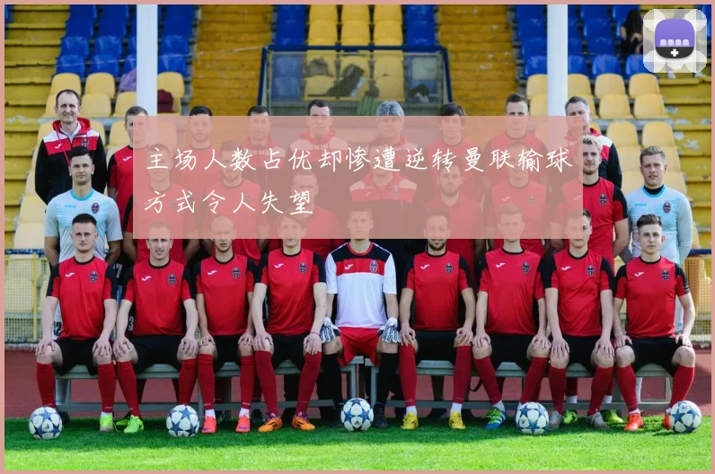 主场人数占优却惨遭逆转曼联输球方式令人失望